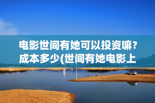 电影世间有她可以投资嘛？成本多少(世间有她电影上映了吗)