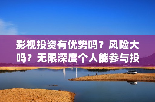 影视投资有优势吗？风险大吗？无限深度个人能参与投资吗？(影视投资的优势和劣势)