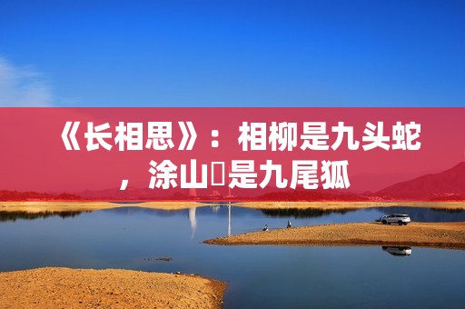 《长相思》：相柳是九头蛇，涂山璟是九尾狐