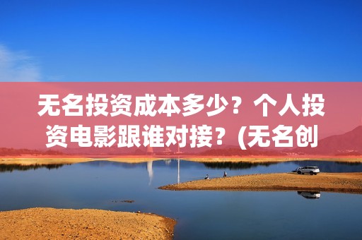 无名投资成本多少？个人投资电影跟谁对接？(无名创投)