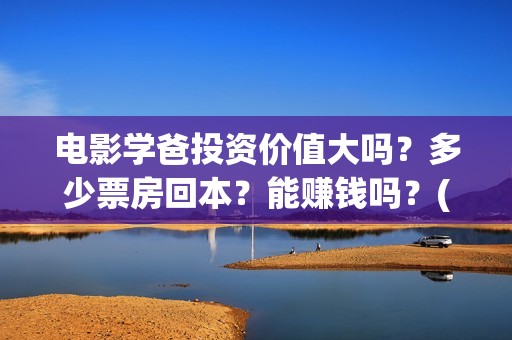 电影学爸投资价值大吗？多少票房回本？能赚钱吗？(学爸电影演员)