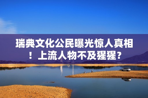 瑞典文化公民曝光惊人真相！上流人物不及猩猩？