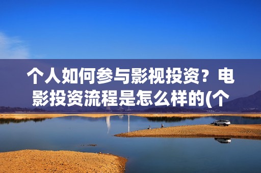 个人如何参与影视投资？电影投资流程是怎么样的(个人如何参投电影)