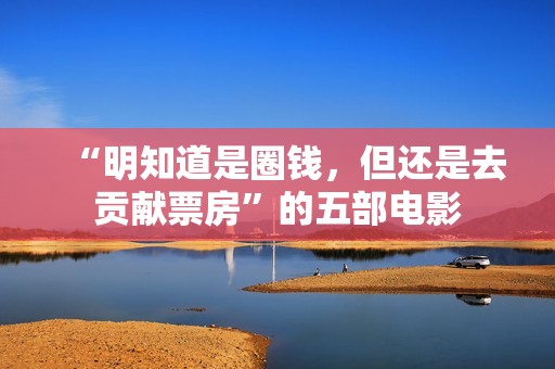 “明知道是圈钱，但还是去贡献票房”的五部电影