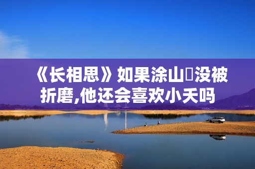 《长相思》如果涂山璟没被折磨,他还会喜欢小夭吗