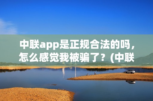 中联app是正规合法的吗，怎么感觉我被骗了？(中联app是正规合法的吗)