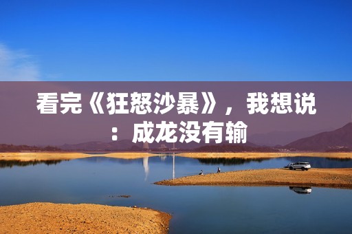 看完《狂怒沙暴》，我想说：成龙没有输