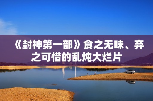 《封神第一部》食之无味、弃之可惜的乱炖大烂片