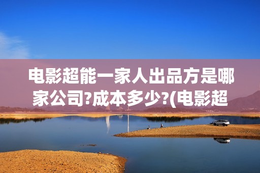 电影超能一家人出品方是哪家公司?成本多少?(电影超能一家人演员表)
