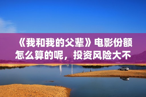 《我和我的父辈》电影份额怎么算的呢，投资风险大不大(我和我的父辈主题曲)