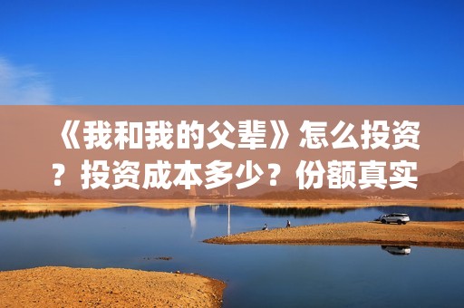 《我和我的父辈》怎么投资？投资成本多少？份额真实吗？(《我和我的父辈》)