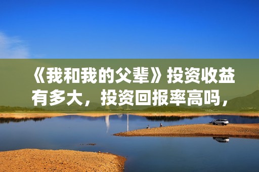 《我和我的父辈》投资收益有多大，投资回报率高吗，怎么计算的？(我和我的父辈电影免费播放完整版观后感)