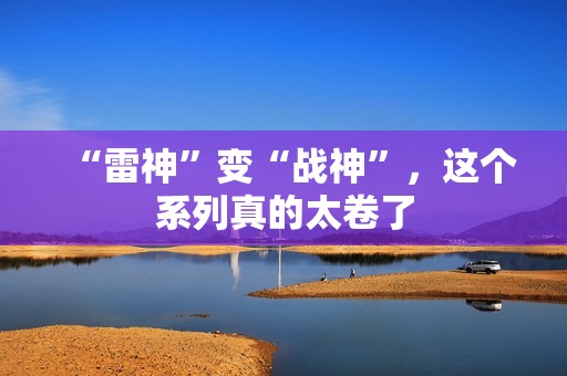 “雷神”变“战神”，这个系列真的太卷了