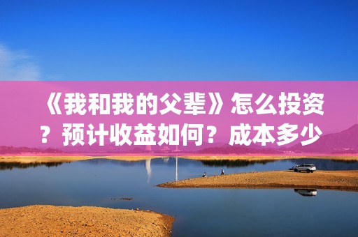 《我和我的父辈》怎么投资？预计收益如何？成本多少？(我和我的父辈之乘风)