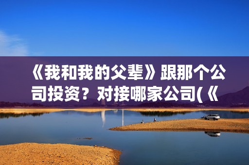 《我和我的父辈》跟那个公司投资？对接哪家公司(《我和我的父辈》电影免费观看)