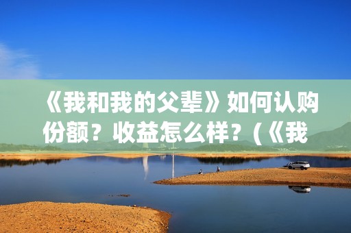 《我和我的父辈》如何认购份额？收益怎么样？(《我和我的父辈》)