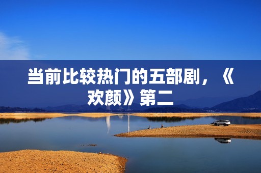 当前比较热门的五部剧，《欢颜》第二