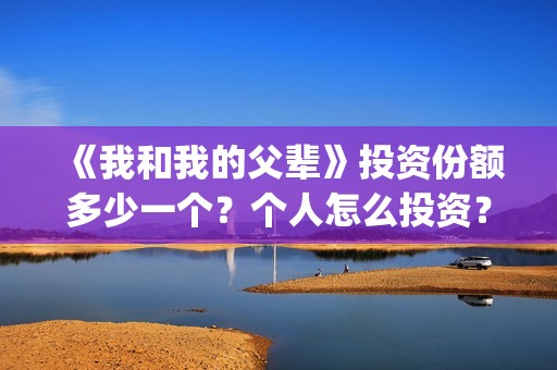《我和我的父辈》投资份额多少一个？个人怎么投资？成本多少？(我和我的父辈在线观看免费全集电视剧)