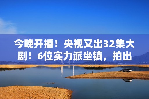 今晚开播！央视又出32集大剧！6位实力派坐镇，拍出了国产剧良心