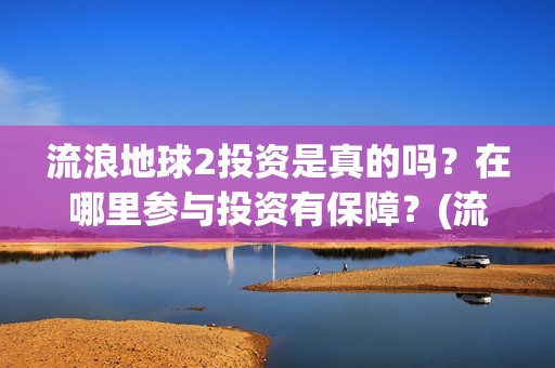 流浪地球2投资是真的吗？在哪里参与投资有保障？(流浪地球2总出品方)