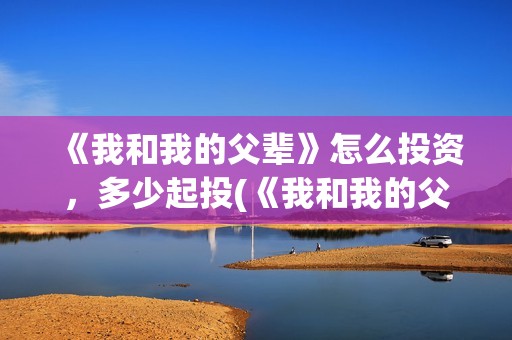 《我和我的父辈》怎么投资，多少起投(《我和我的父辈》)