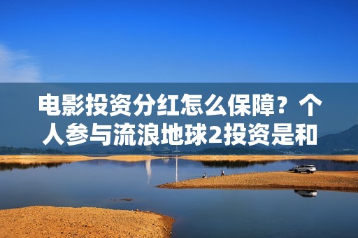 电影投资分红怎么保障？个人参与流浪地球2投资是和哪家出品方签约？
