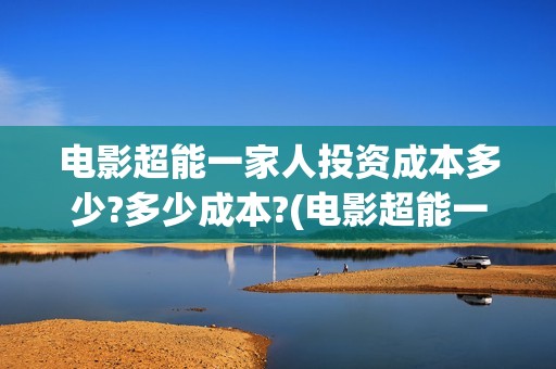 电影超能一家人投资成本多少?多少成本?(电影超能一家人免费观看)