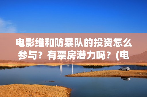 电影维和防暴队的投资怎么参与？有票房潜力吗？(电影维和防暴队牺牲了几个)
