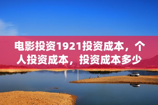 电影投资1921投资成本，个人投资成本，投资成本多少？(1921电影投资成本)