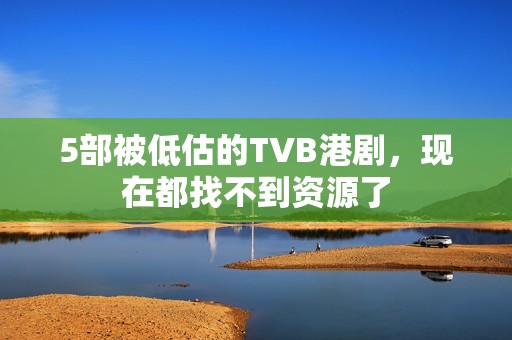 5部被低估的TVB港剧，现在都找不到资源了