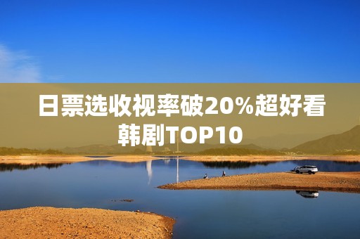 日票选收视率破20%超好看韩剧TOP10