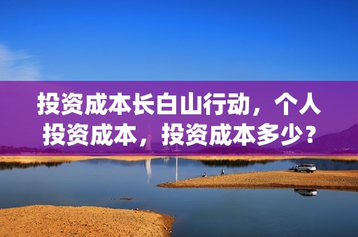 投资成本长白山行动，个人投资成本，投资成本多少？(长投成本法适用范围)