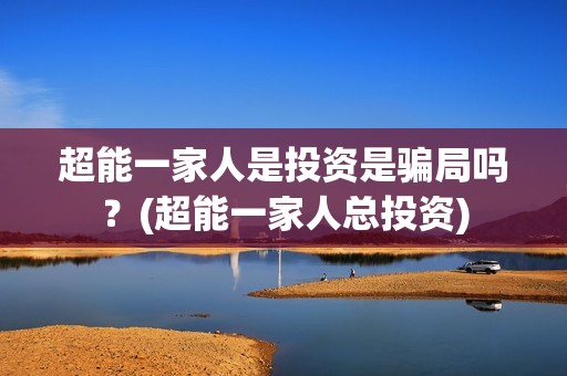 超能一家人是投资是骗局吗？(超能一家人总投资)