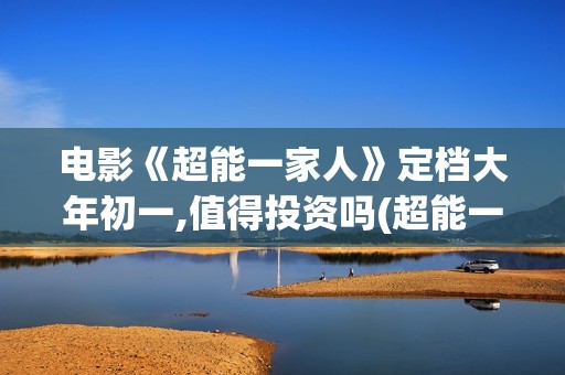 电影《超能一家人》定档大年初一,值得投资吗(超能一家人百度百科)