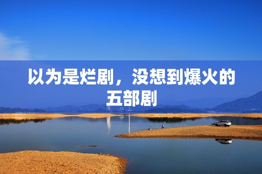 以为是烂剧，没想到爆火的五部剧