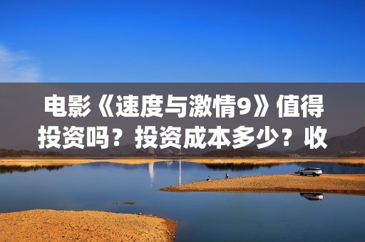 电影《速度与激情9》值得投资吗？投资成本多少？收益空间大吗？(电影速度与激情)