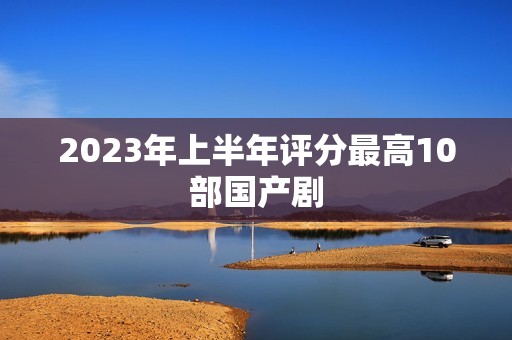 2023年上半年评分最高10部国产剧