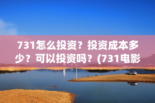 731怎么投资？投资成本多少？可以投资吗？(731电影投资公司)