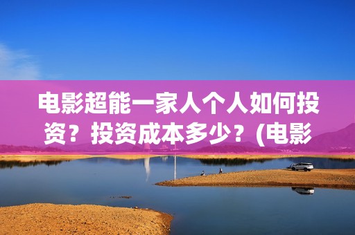 电影超能一家人个人如何投资？投资成本多少？(电影超能一家人抢先观看)