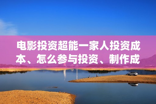 电影投资超能一家人投资成本、怎么参与投资、制作成本和投资成本多少？(电影超能一家人投资找谁)