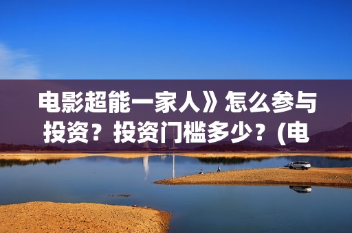 电影超能一家人》怎么参与投资？投资门槛多少？(电影超能一家人有没有马丽)