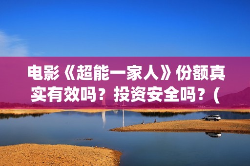 电影《超能一家人》份额真实有效吗？投资安全吗？(电影《超能一家》在线看)