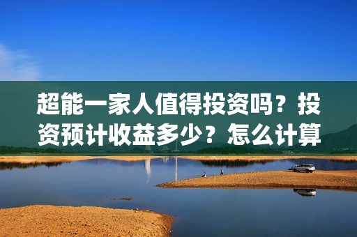 超能一家人值得投资吗？投资预计收益多少？怎么计算收益？(超能一家人2020.12.26)