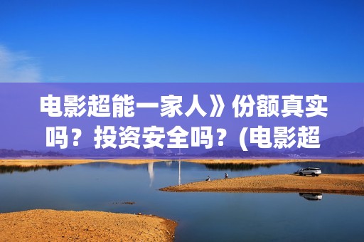 电影超能一家人》份额真实吗？投资安全吗？(电影超能一家人抢先观看)