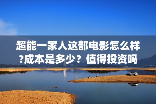 超能一家人这部电影怎么样?成本是多少？值得投资吗?最低起投多少?(超能一家人这部剧好看吗)