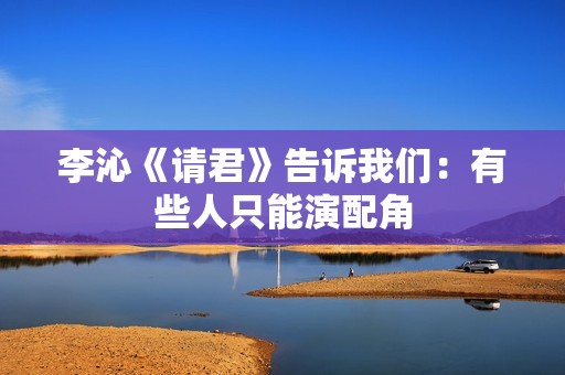 李沁《请君》告诉我们：有些人只能演配角