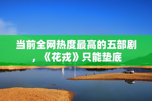 当前全网热度最高的五部剧，《花戎》只能垫底
