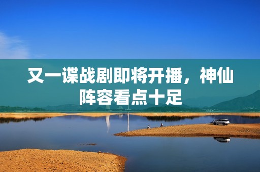 又一谍战剧即将开播，神仙阵容看点十足