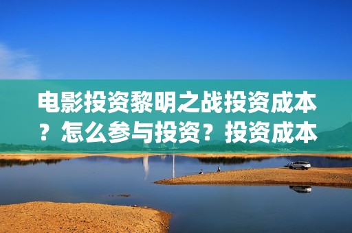 电影投资黎明之战投资成本？怎么参与投资？投资成本和制作成本分别多少？(黎明投资的电影)