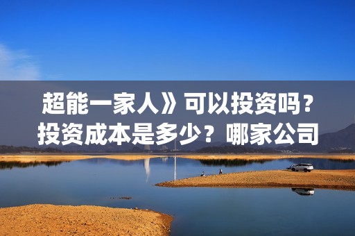 超能一家人》可以投资吗？投资成本是多少？哪家公司？(超能一家人2021)